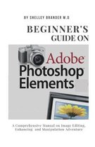 Beginner's Guide on Adobe Photoshop Elements: A Comprehensive Manual on Image Editing, Enhancing and Manipulation Adventure