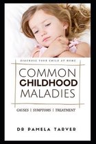 Common Childhood Maladies: Diagnose Your Child At Home... Identify the Cause and Administer Appropriate Treatment.