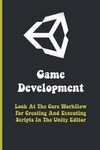 Game Development: Look At The Core Workflow For Creating And Executing Scripts In The Unity Editor