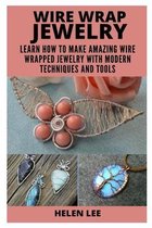 Wire Wrap Jewelry: Learn How to Make Amazing Wire Wrapped Projects with Modern Techniques and Tools