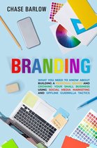 Branding: What You Need to Know About Building a Personal Brand and Growing Your Small Business Using Social Media Marketing and Offline Guerrilla Tactics