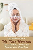 The Ultimate Guide To The Face Workouts: Erase Wrinkles, Lift Skin And Reshape Your Whole Face