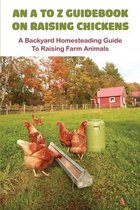 An A To Z Guidebook On Raising Chickens: A Backyard Homesteading Guide To Raising Farm Animals