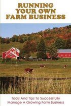 Running Your Own Farm Business: Tools And Tips To Successfully Manage A Growing Farm Business