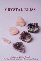 Crystal Bliss: Selecting, & Using Crystals For The Ultimate Meditative & Energetic Healing
