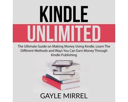 Kindle Unlimited: The Ultimate Guide on Making Money Using Kindle, Learn The Different Methods and Ways You Can Earn Money Through Kindle Publishing