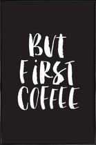 JUNIQE - Poster in kunststof lijst But First Coffee -20x30 /Zwart