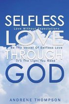 Selfless Love Through God: Love Without the Expectation: Be the Vessel of Selfless Love