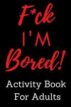 F*ck I'm Bored! Activity Book For Adults