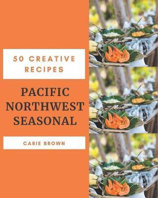 50 Creative Pacific Northwest Seasonal Recipes, Carie Brown