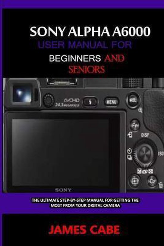 Sony Alpha A6000 User Manual for Beginners and Seniors, James Cabe