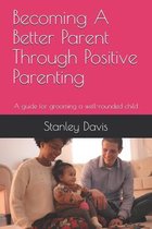 Becoming A Better Parent Through Positive Parenting: A guide for grooming a well-rounded child