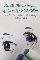 How To Create Manga By Creating Perfect Eyes: The Master Guide To Drawing Perfect Eyes