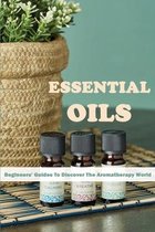 Essential Oils: Beginners' Guides To Discover The Aromatherapy World