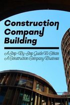 Construction Company Building: A Step-By-Step Guide To Create A Construction Company Business