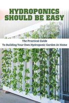 Hydroponics Should Be Easy: The Practical Guide To Building Your Own Hydroponic Garden At Home