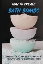 How To Create Bath Bombs: The Natural Recipes To Relax & Rejuvenate For Any Skin Type
