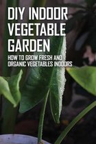 DIY Indoor Vegetable Garden: How To Grow Fresh And Organic Vegetables Indoors
