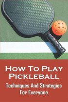 How To Play Pickleball: Techniques And Strategies For Everyone