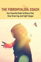The Fibromyalgia Coach: Your Essential Guide To Relieve Pain, Clear Brain Fog, And Fight Fatigue