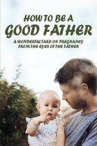 How To Be A Good Father: A Wonderful Take On Pregnancy From The Eyes Of The Father