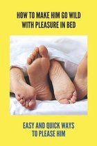How To Make Him Go Wild With Pleasure In Bed: Easy And Quick Ways To Please Him