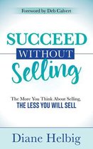 Succeed Without Selling: The More You Think about Selling, the Less You Will Sell