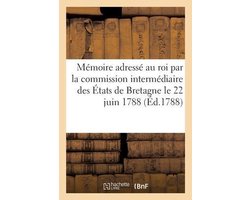 Mémoire Adressé Au Roi Par La Commission Intermédiaire Des États de Bretagne Le 22 Juin 1788