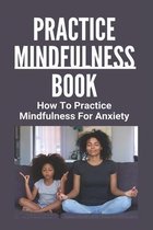 Practice Mindfulness Book: How To Practice Mindfulness For Anxiety