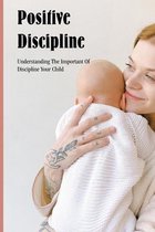 Positive Discipline: Understanding The Important Of Discipline Your Child