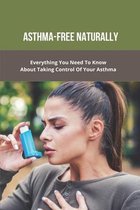 Asthma-Free Naturally: Everything You Need To Know About Taking Control Of Your Asthma