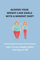 Achieve Your Weight Loss Goals With A Mindset Shift: How To Lose Weight Safely And Keep It Off