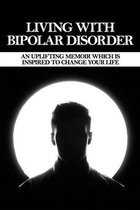 Living With Bipolar Disorder: An Uplifting Memoir Which Is Inspired To Change Your Life