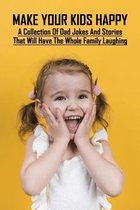 Make Your Kids Happy: A Collection Of Dad Jokes And Stories That Will Have The Whole Family Laughing