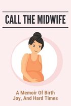 Call The Midwife: A Memoir Of Birth, Joy, And Hard Times