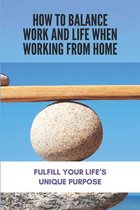 How To Balance Work And Life When Working From Home: Fulfill Your Life's Unique Purpose