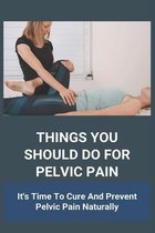 Things You Should Do For Pelvic Pain: It's Time To Cure And Prevent Pelvic Pain Naturally