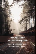 How Not To Be Controlled By Fear: Embrace Change As A Natural Part Of Life