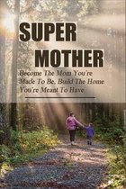 Super Mother: Become The Mom You're Made To Be, Build The Home You're Meant To Have