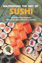 Mastering The Art Of Sushi: Quick And Easy Japanese Recipes To Make A Perfect Sushi Dish