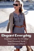 Elegant Everyday: Inspired Ideas To Develop Your Personal Style And Attract Others