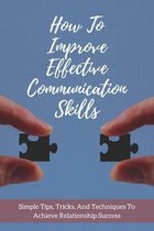 How To Improve Effective Communication Skills: Simple Tips, Tricks, And Techniques To Achieve Relationship Success