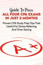 Guide To Pass All Four CPA Exams In Just 2 Months: Proven CPA Study Prep Tips That Useful For Stress Relieving And Time-Saving