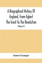 A Biographical History Of England, From Egbert The Great To The Revolution: Consisting Of Characters Disposed In Different Classes, And Adapted To A Methodical Catalogue Of Engrave