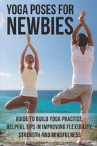 Yoga Poses For Newbies: Guide To Build Yoga Practice, Helpful Tips In Improving Flexibility, Strength And Mindfulness