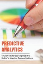Predictive Analytics: Simple Guide For Learning Predictive Models To Solve Your Business Problems