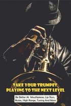 Take Your Trumpet Playing To The Next Level: Be Better At Mouthpieces, Lip Slurs, Mutes, High Range, Tuning And More: How To Play Trumpet Notes