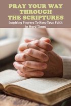 Pray Your Way Through The Scriptures: Inspiring Prayers To Keep Your Faith In Hard Times