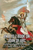 An A To Z Book On Joan Of Arc: Enlightening And Informative Story About A Saint