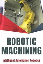Robotic Machining: Intelligent Automation Robotics